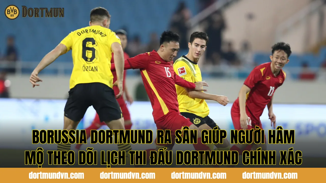 Borussia Dortmund ra sân giúp người hâm mộ theo dõi lịch thi đấu Dortmund chính xác